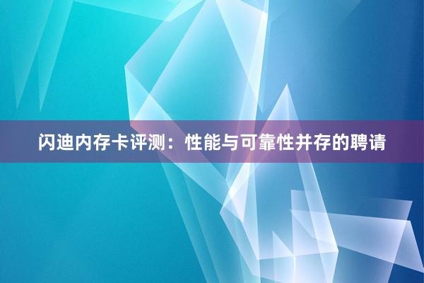 闪迪内存卡评测：性能与可靠性并存的聘请