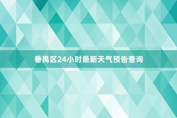 番禺区24小时最新天气预告查询